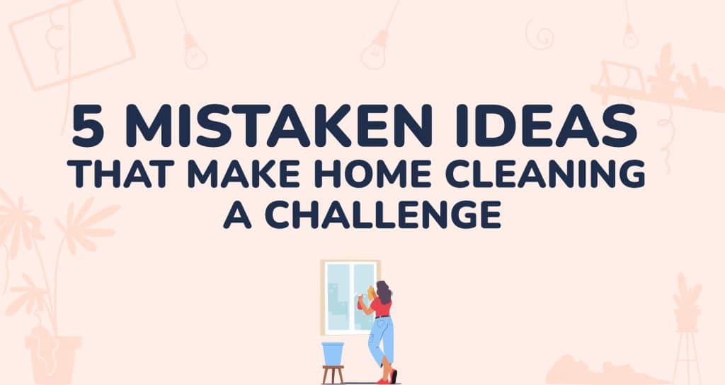 5 Mistaken Ideas That Make Home Cleaning A Challenge